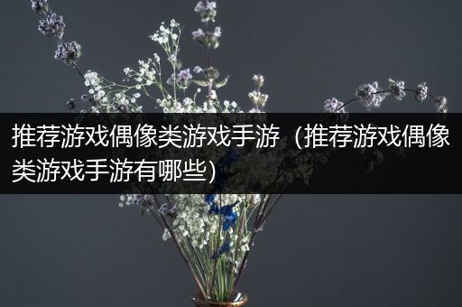 推荐游戏偶像类游戏手游（推荐游戏偶像类游戏手游有哪些）