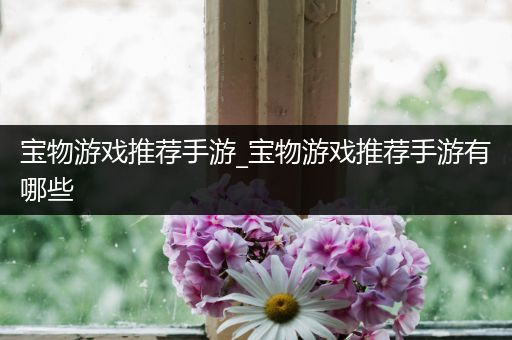 宝物游戏推荐手游_宝物游戏推荐手游有哪些