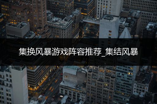 集换风暴游戏阵容推荐_集结风暴