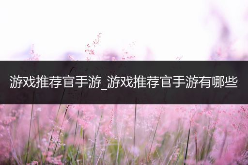 游戏推荐官手游_游戏推荐官手游有哪些