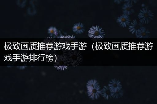 极致画质推荐游戏手游（极致画质推荐游戏手游排行榜）
