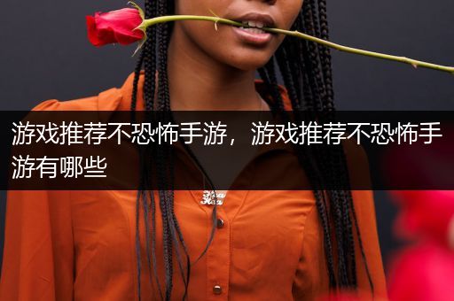 游戏推荐不恐怖手游，游戏推荐不恐怖手游有哪些