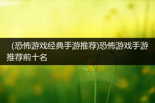 （恐怖游戏经典手游推荐)恐怖游戏手游推荐前十名