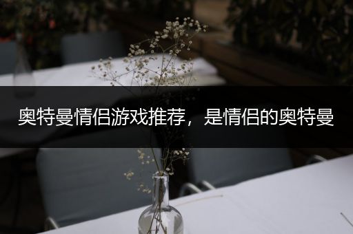 奥特曼情侣游戏推荐，是情侣的奥特曼