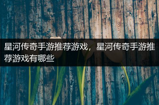 星河传奇手游推荐游戏，星河传奇手游推荐游戏有哪些