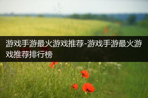 游戏手游最火游戏推荐-游戏手游最火游戏推荐排行榜