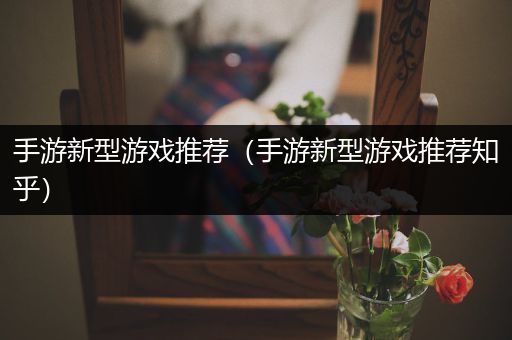 手游新型游戏推荐（手游新型游戏推荐知乎）