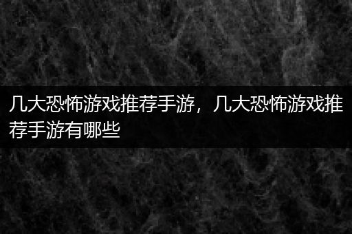 几大恐怖游戏推荐手游，几大恐怖游戏推荐手游有哪些