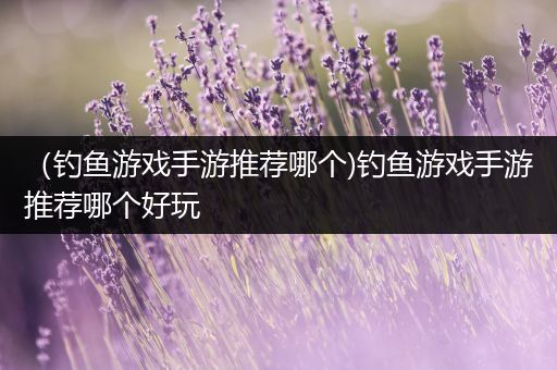 （钓鱼游戏手游推荐哪个)钓鱼游戏手游推荐哪个好玩