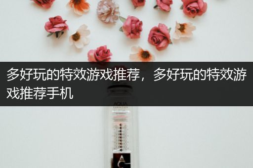 多好玩的特效游戏推荐，多好玩的特效游戏推荐手机