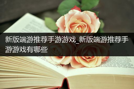 新版端游推荐手游游戏_新版端游推荐手游游戏有哪些
