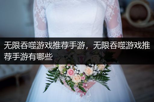 无限吞噬游戏推荐手游，无限吞噬游戏推荐手游有哪些