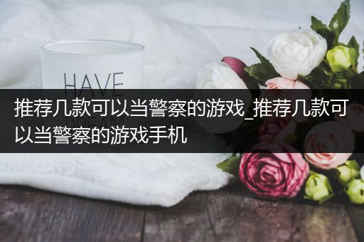 推荐几款可以当警察的游戏_推荐几款可以当警察的游戏手机