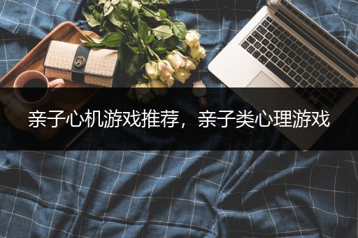 亲子心机游戏推荐，亲子类心理游戏