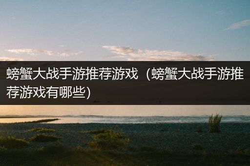 螃蟹大战手游推荐游戏（螃蟹大战手游推荐游戏有哪些）