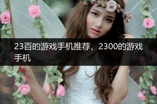 23百的游戏手机推荐，2300的游戏手机