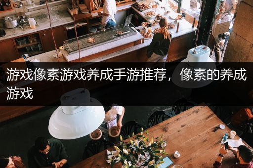 游戏像素游戏养成手游推荐，像素的养成游戏