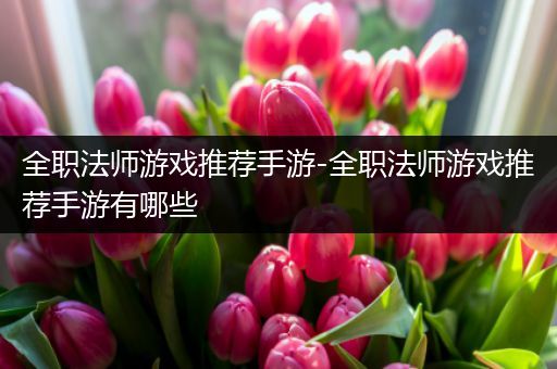 全职法师游戏推荐手游-全职法师游戏推荐手游有哪些