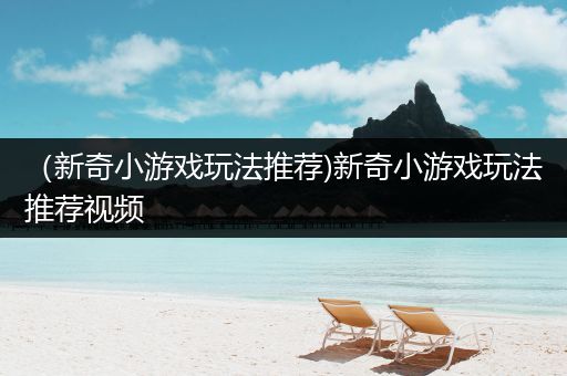 （新奇小游戏玩法推荐)新奇小游戏玩法推荐视频