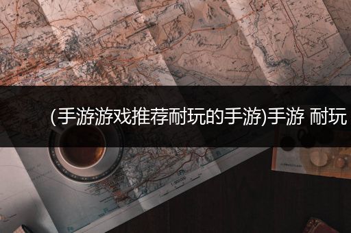 （手游游戏推荐耐玩的手游)手游 耐玩