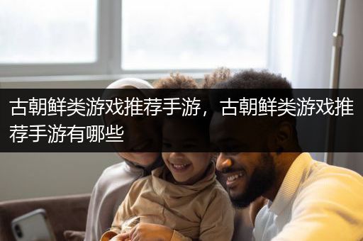 古朝鲜类游戏推荐手游，古朝鲜类游戏推荐手游有哪些