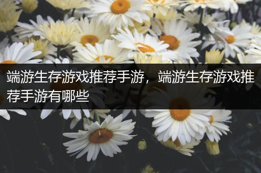 端游生存游戏推荐手游，端游生存游戏推荐手游有哪些