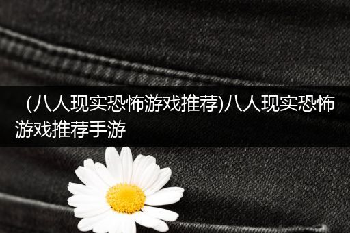 （八人现实恐怖游戏推荐)八人现实恐怖游戏推荐手游