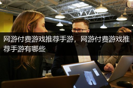 网游付费游戏推荐手游，网游付费游戏推荐手游有哪些