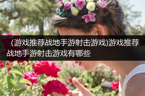（游戏推荐战地手游射击游戏)游戏推荐战地手游射击游戏有哪些