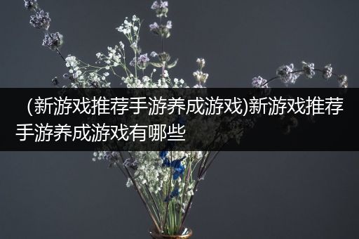 （新游戏推荐手游养成游戏)新游戏推荐手游养成游戏有哪些
