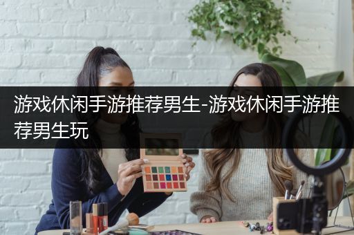 游戏休闲手游推荐男生-游戏休闲手游推荐男生玩