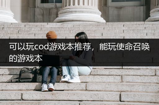 可以玩cod游戏本推荐，能玩使命召唤的游戏本