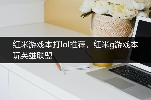 红米游戏本打lol推荐，红米g游戏本玩英雄联盟