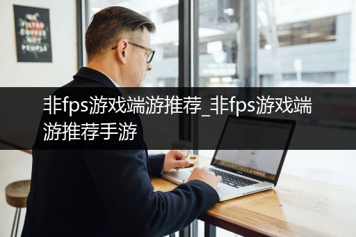 非fps游戏端游推荐_非fps游戏端游推荐手游