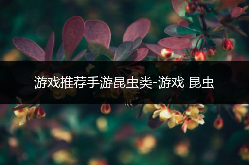 游戏推荐手游昆虫类-游戏 昆虫