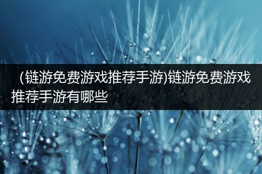 （链游免费游戏推荐手游)链游免费游戏推荐手游有哪些