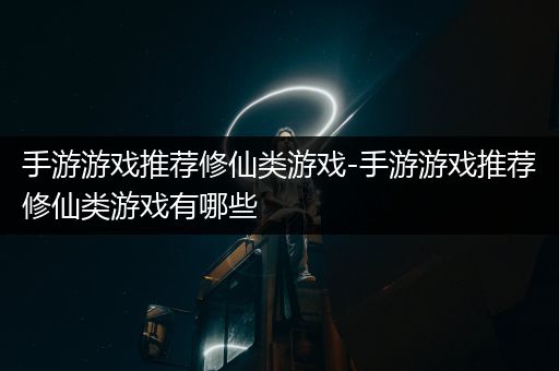 手游游戏推荐修仙类游戏-手游游戏推荐修仙类游戏有哪些