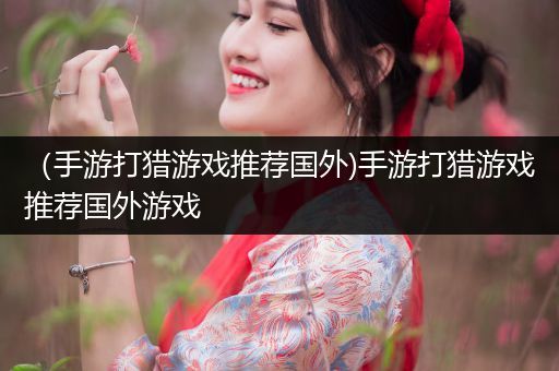 （手游打猎游戏推荐国外)手游打猎游戏推荐国外游戏