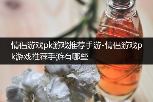 情侣游戏pk游戏推荐手游-情侣游戏pk游戏推荐手游有哪些
