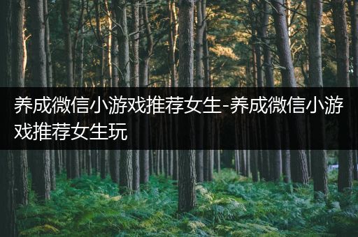 养成微信小游戏推荐女生-养成微信小游戏推荐女生玩