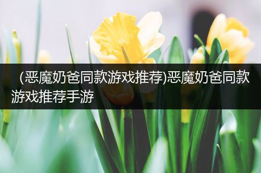 （恶魔奶爸同款游戏推荐)恶魔奶爸同款游戏推荐手游