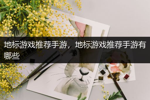 地标游戏推荐手游，地标游戏推荐手游有哪些