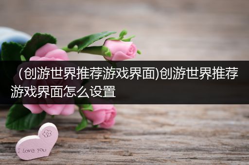 （创游世界推荐游戏界面)创游世界推荐游戏界面怎么设置