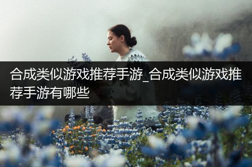 合成类似游戏推荐手游_合成类似游戏推荐手游有哪些