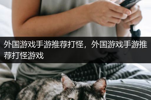 外国游戏手游推荐打怪，外国游戏手游推荐打怪游戏