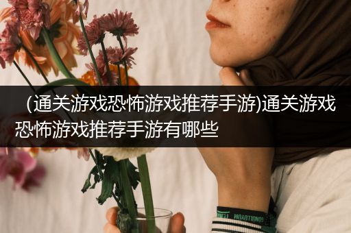 （通关游戏恐怖游戏推荐手游)通关游戏恐怖游戏推荐手游有哪些