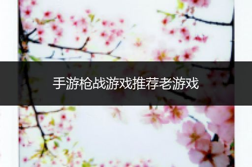 手游枪战游戏推荐老游戏