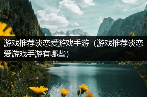 游戏推荐谈恋爱游戏手游（游戏推荐谈恋爱游戏手游有哪些）