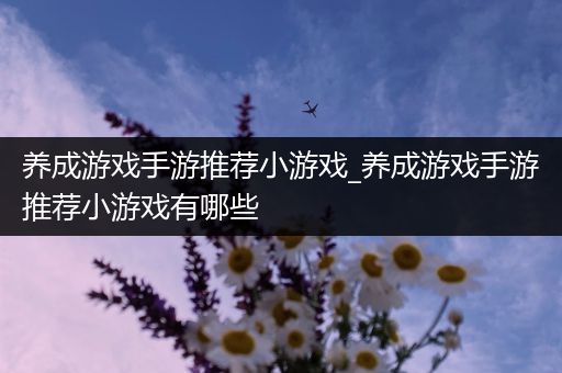 养成游戏手游推荐小游戏_养成游戏手游推荐小游戏有哪些