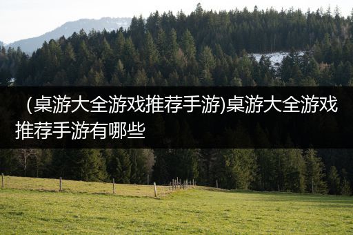 （桌游大全游戏推荐手游)桌游大全游戏推荐手游有哪些